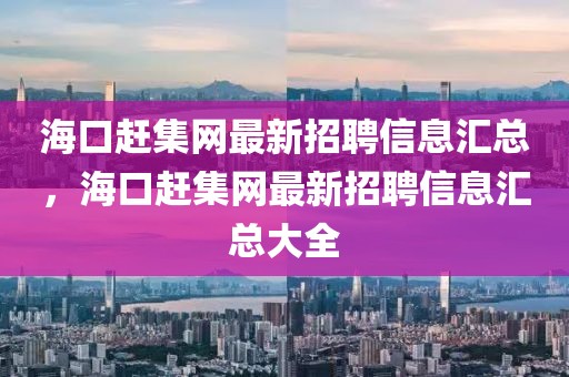海口趕集網最新招聘信息匯總，海口趕集網最新招聘信息匯總大全