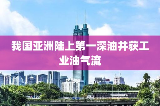 我國亞洲陸上第一深油井獲工業油氣流