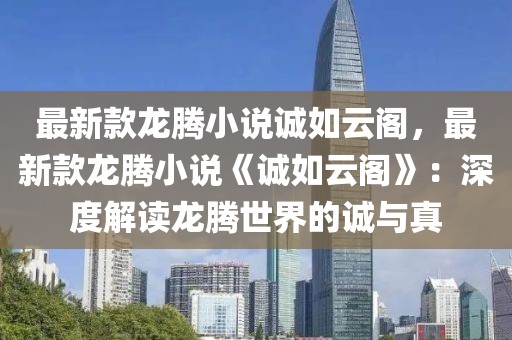 最新款龍騰小說誠如云閣，最新款龍騰小說《誠如云閣》：深度解讀龍騰世界的誠與真
