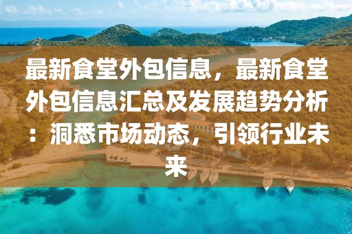 最新食堂外包信息，最新食堂外包信息匯總及發(fā)展趨勢分析：洞悉市場動態(tài)，引領(lǐng)行業(yè)未來