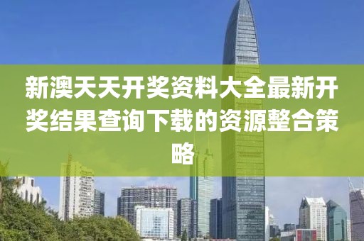新澳天天開獎資料大全最新開獎結果查詢下載的資源整合策略