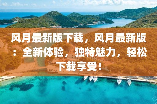 風月最新版下載，風月最新版：全新體驗，獨特魅力，輕松下載享受！