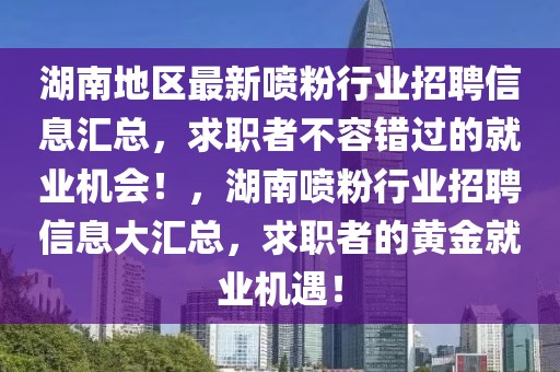 湖南地區最新噴粉行業招聘信息匯總，求職者不容錯過的就業機會！，湖南噴粉行業招聘信息大匯總，求職者的黃金就業機遇！