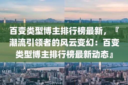 百變類型博主排行榜最新，『潮流引領者的風云變幻：百變類型博主排行榜最新動態』