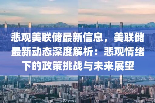 悲觀美聯儲最新信息，美聯儲最新動態深度解析：悲觀情緒下的政策挑戰與未來展望
