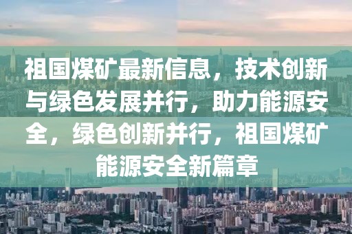 祖國煤礦最新信息，技術創新與綠色發展并行，助力能源安全，綠色創新并行，祖國煤礦能源安全新篇章