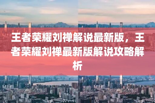 王者榮耀劉禪解說最新版，王者榮耀劉禪最新版解說攻略解析