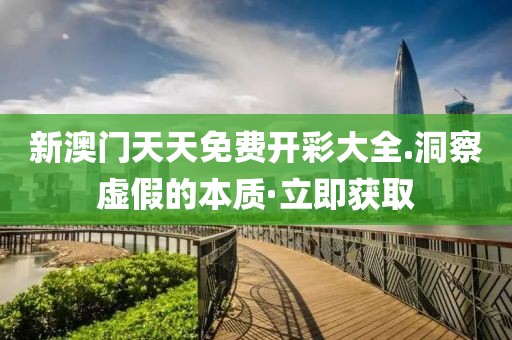 新澳門天天免費開彩大全.洞察虛假的本質·立即獲取