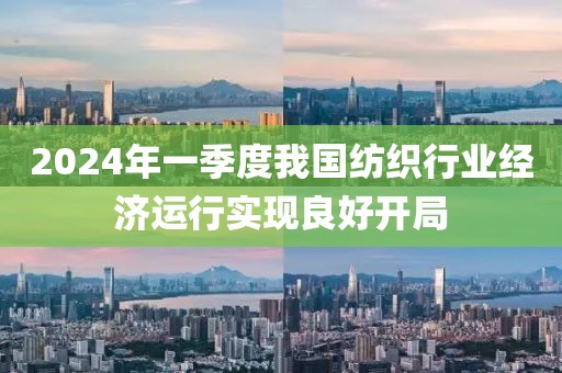 2024年一季度我國紡織行業經濟運行實現良好開局