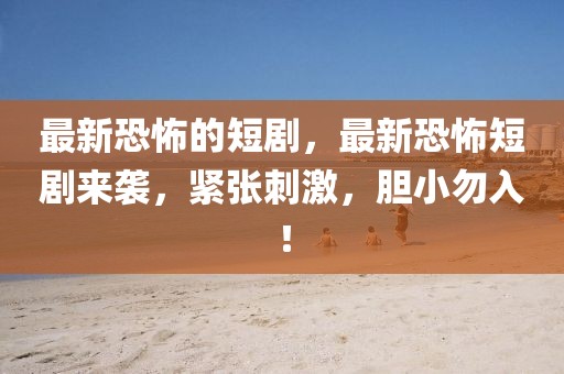 最新恐怖的短劇，最新恐怖短劇來襲，緊張刺激，膽小勿入！