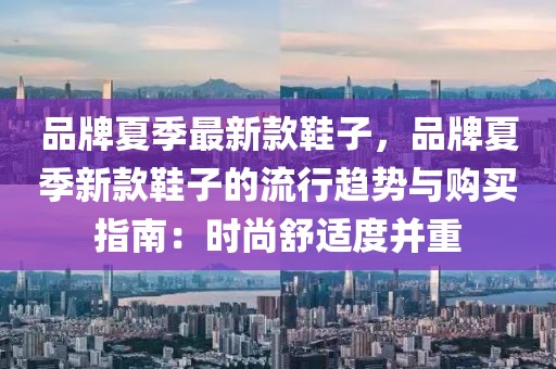 品牌夏季最新款鞋子，品牌夏季新款鞋子的流行趨勢與購買指南：時尚舒適度并重