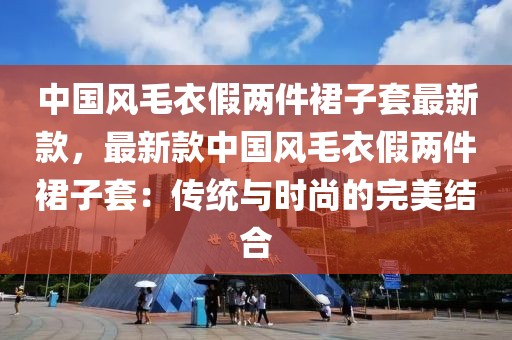 中國風毛衣假兩件裙子套最新款，最新款中國風毛衣假兩件裙子套：傳統與時尚的完美結合