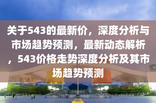 關于543的最新價，深度分析與市場趨勢預測，最新動態解析，543價格走勢深度分析及其市場趨勢預測