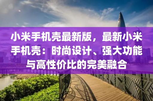 小米手機殼最新版，最新小米手機殼：時尚設計、強大功能與高性價比的完美融合