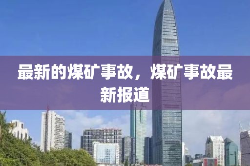 最新的煤礦事故，煤礦事故最新報道