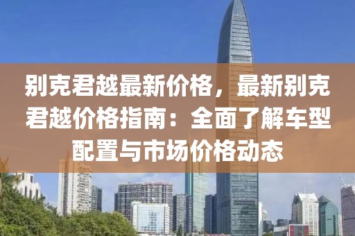 別克君越最新價格，最新別克君越價格指南：全面了解車型配置與市場價格動態