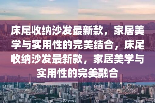 床尾收納沙發最新款，家居美學與實用性的完美結合，床尾收納沙發最新款，家居美學與實用性的完美融合