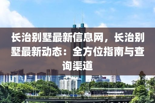 長治別墅最新信息網，長治別墅最新動態：全方位指南與查詢渠道