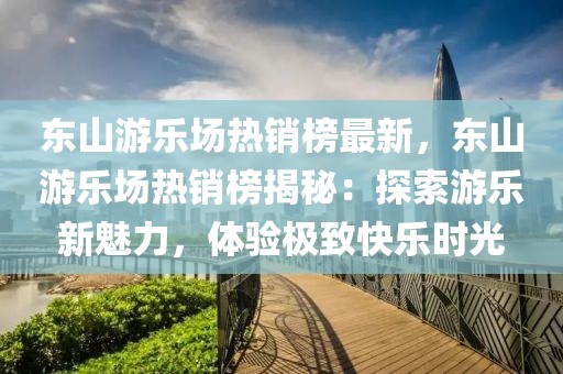 東山游樂場熱銷榜最新，東山游樂場熱銷榜揭秘：探索游樂新魅力，體驗極致快樂時光