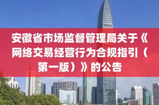 安徽省市場監督管理局關于《網絡交易經營行為合規指引（第一版）》的公告