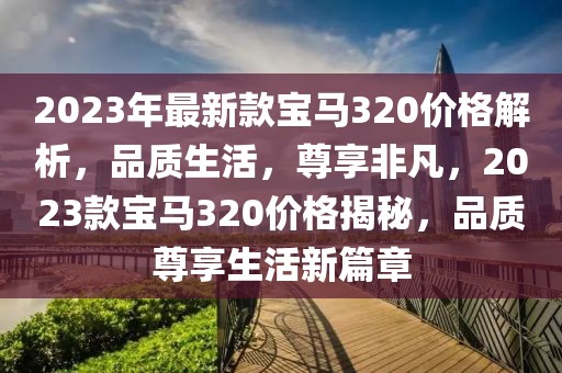 2023年最新款寶馬320價格解析，品質生活，尊享非凡，2023款寶馬320價格揭秘，品質尊享生活新篇章