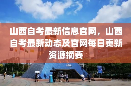 山西自考最新信息官網，山西自考最新動態及官網每日更新資源摘要