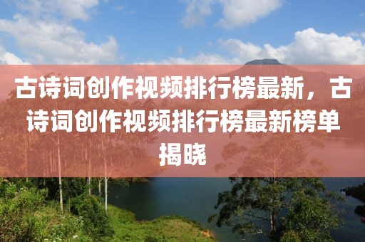 古詩詞創作視頻排行榜最新，古詩詞創作視頻排行榜最新榜單揭曉