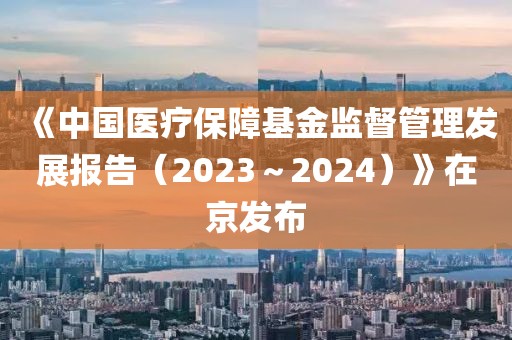 《中國醫療保障基金監督管理發展報告（2023～2024）》在京發布