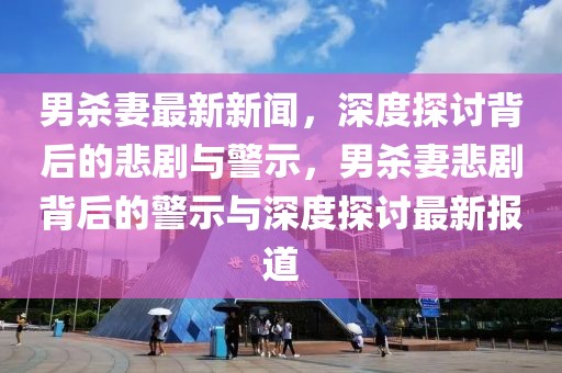 男殺妻最新新聞，深度探討背后的悲劇與警示，男殺妻悲劇背后的警示與深度探討最新報道