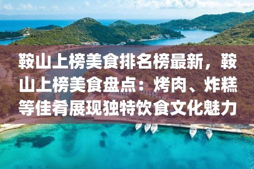 鞍山上榜美食排名榜最新，鞍山上榜美食盤點：烤肉、炸糕等佳肴展現獨特飲食文化魅力