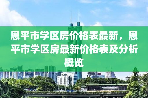 恩平市學區房價格表最新，恩平市學區房最新價格表及分析概覽