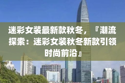 迷彩女裝最新款秋冬，『潮流探索：迷彩女裝秋冬新款引領時尚前沿』