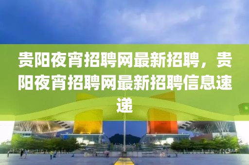 貴陽(yáng)夜宵招聘網(wǎng)最新招聘，貴陽(yáng)夜宵招聘網(wǎng)最新招聘信息速遞