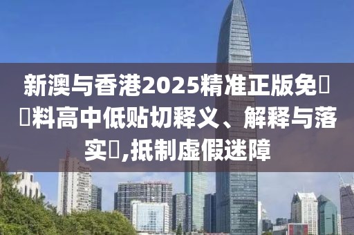 新澳與香港2025精準正版免費資料高中低貼切釋義、解釋與落實?,抵制虛假迷障