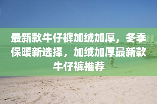 最新款牛仔褲加絨加厚，冬季保暖新選擇，加絨加厚最新款牛仔褲推薦