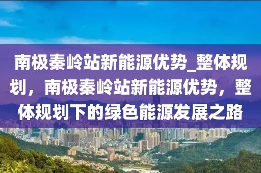 南極秦嶺站新能源優勢_整體規劃，南極秦嶺站新能源優勢，整體規劃下的綠色能源發展之路