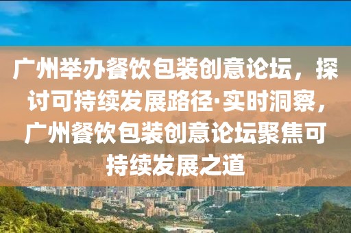 廣州舉辦餐飲包裝創(chuàng)意論壇，探討可持續(xù)發(fā)展路徑·實時洞察，廣州餐飲包裝創(chuàng)意論壇聚焦可持續(xù)發(fā)展之道