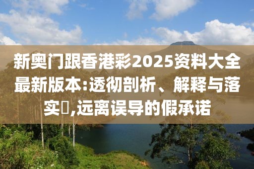 新奧門跟香港彩2025資料大全最新版本:透徹剖析、解釋與落實?,遠離誤導的假承諾
