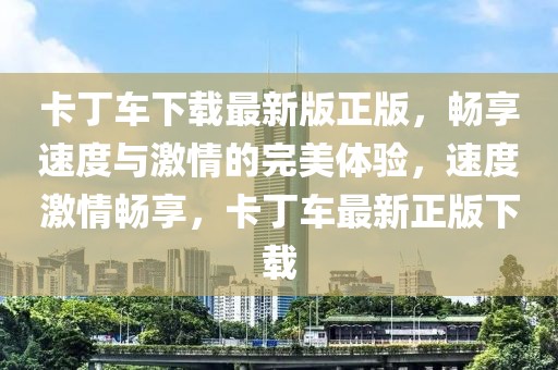 卡丁車下載最新版正版，暢享速度與激情的完美體驗，速度激情暢享，卡丁車最新正版下載