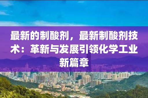 最新的制酸劑，最新制酸劑技術：革新與發展引領化學工業新篇章