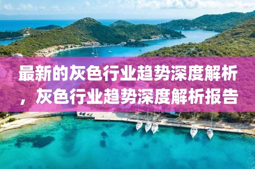 最新的灰色行業趨勢深度解析，灰色行業趨勢深度解析報告