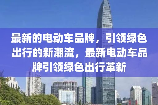 最新的電動(dòng)車(chē)品牌，引領(lǐng)綠色出行的新潮流，最新電動(dòng)車(chē)品牌引領(lǐng)綠色出行革新