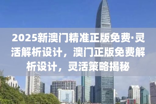 2025新澳門精準正版免費·靈活解析設計，澳門正版免費解析設計，靈活策略揭秘