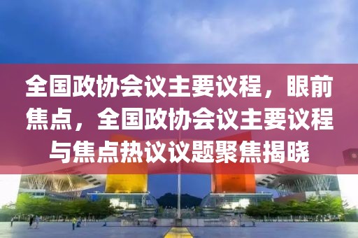 全國政協會議主要議程，眼前焦點，全國政協會議主要議程與焦點熱議議題聚焦揭曉