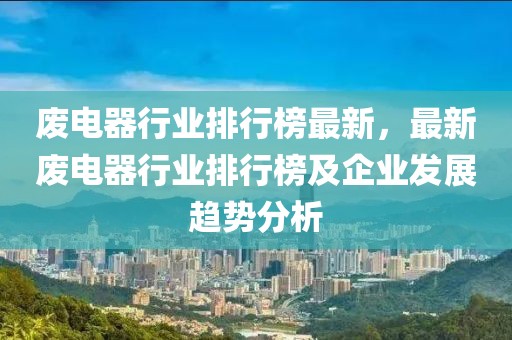 廢電器行業排行榜最新，最新廢電器行業排行榜及企業發展趨勢分析