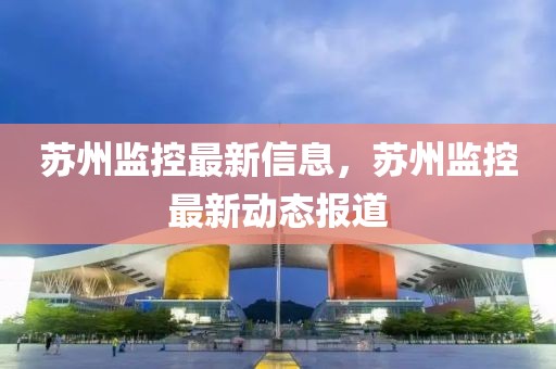 蘇州監(jiān)控最新信息，蘇州監(jiān)控最新動(dòng)態(tài)報(bào)道