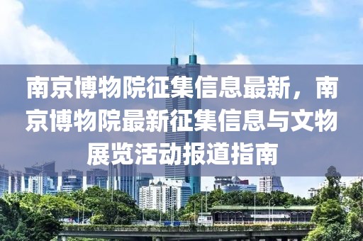 南京博物院征集信息最新，南京博物院最新征集信息與文物展覽活動報道指南