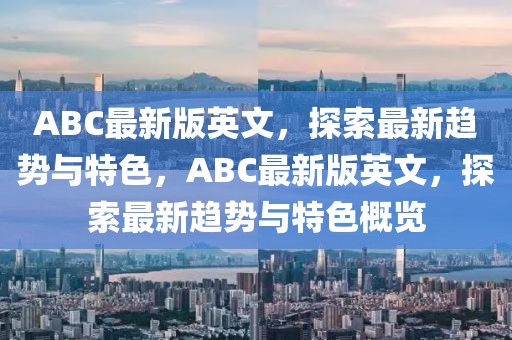 ABC最新版英文，探索最新趨勢與特色，ABC最新版英文，探索最新趨勢與特色概覽