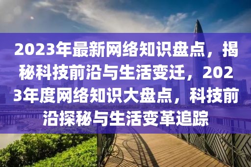 2023年最新網絡知識盤點，揭秘科技前沿與生活變遷，2023年度網絡知識大盤點，科技前沿探秘與生活變革追蹤