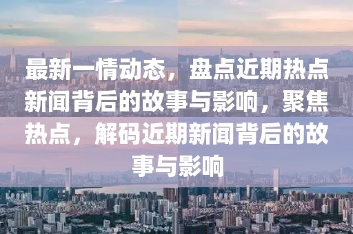 最新一情動態，盤點近期熱點新聞背后的故事與影響，聚焦熱點，解碼近期新聞背后的故事與影響